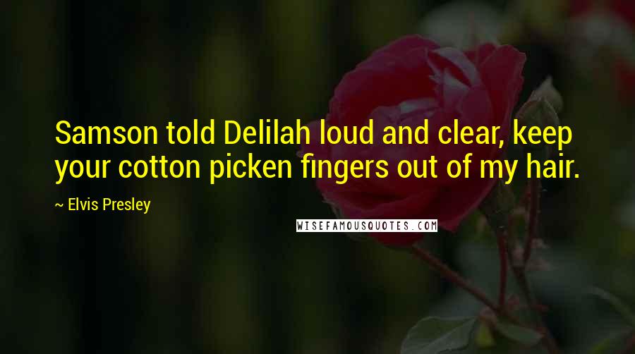 Elvis Presley Quotes: Samson told Delilah loud and clear, keep your cotton picken fingers out of my hair.