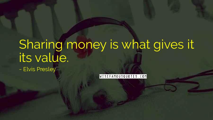 Elvis Presley Quotes: Sharing money is what gives it its value.