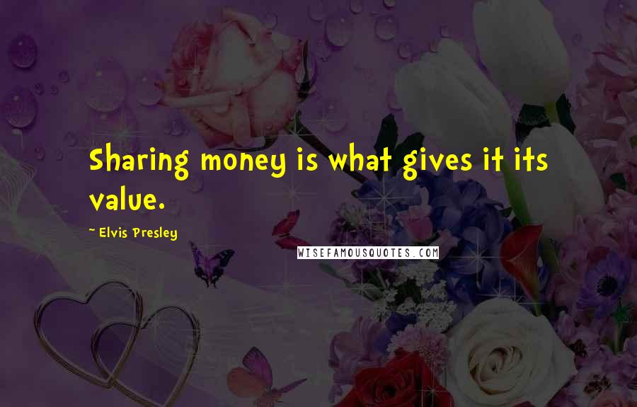 Elvis Presley Quotes: Sharing money is what gives it its value.