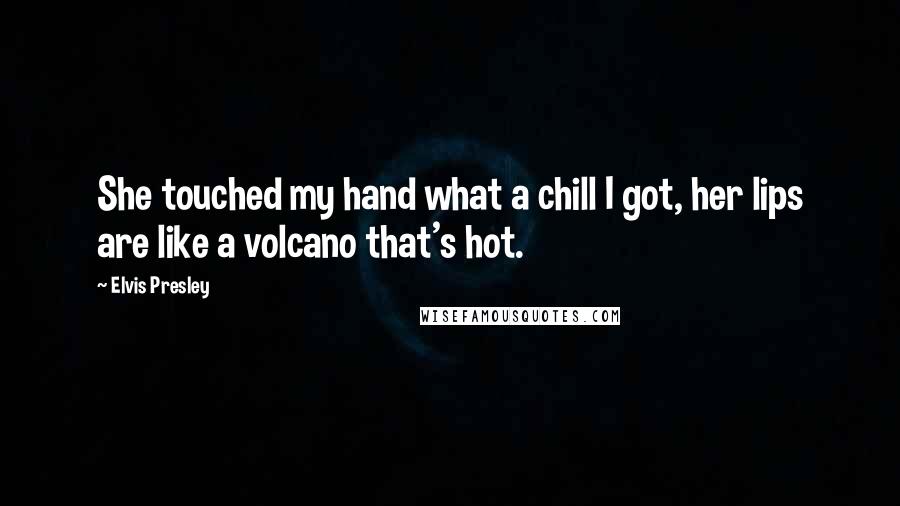 Elvis Presley Quotes: She touched my hand what a chill I got, her lips are like a volcano that's hot.