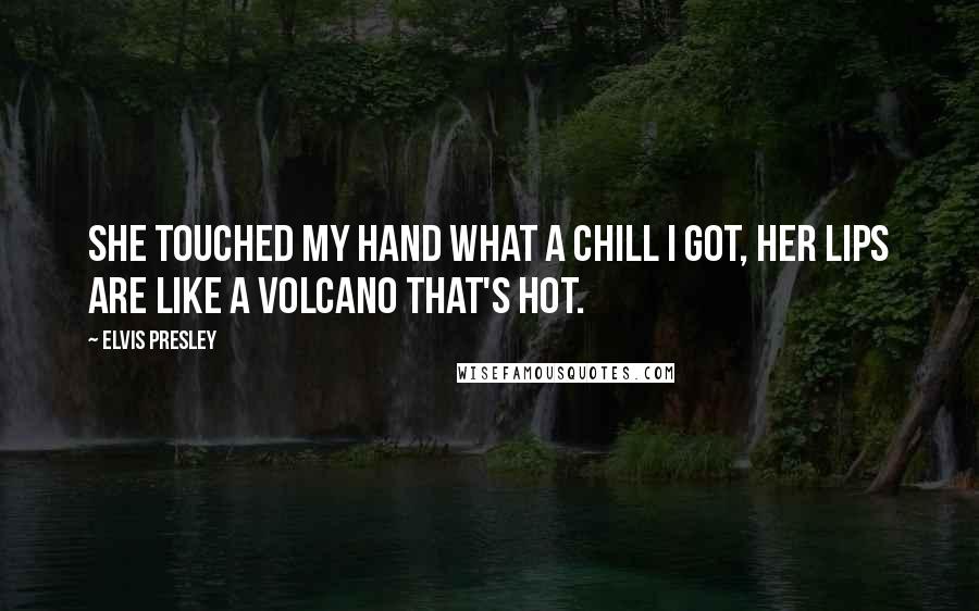 Elvis Presley Quotes: She touched my hand what a chill I got, her lips are like a volcano that's hot.