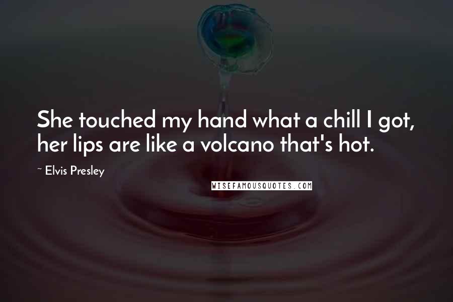 Elvis Presley Quotes: She touched my hand what a chill I got, her lips are like a volcano that's hot.