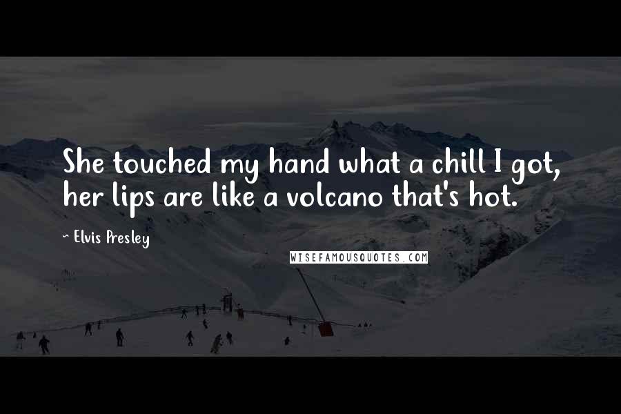 Elvis Presley Quotes: She touched my hand what a chill I got, her lips are like a volcano that's hot.