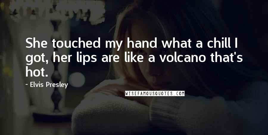 Elvis Presley Quotes: She touched my hand what a chill I got, her lips are like a volcano that's hot.