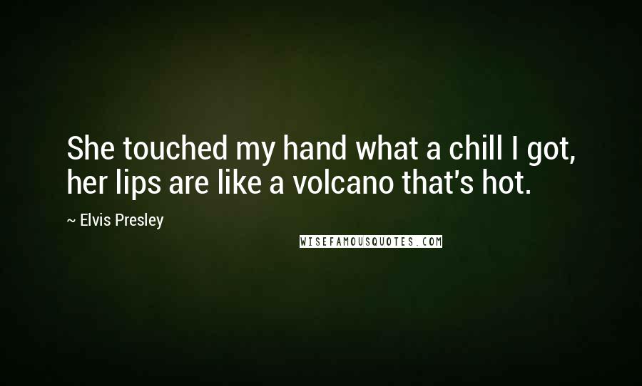 Elvis Presley Quotes: She touched my hand what a chill I got, her lips are like a volcano that's hot.