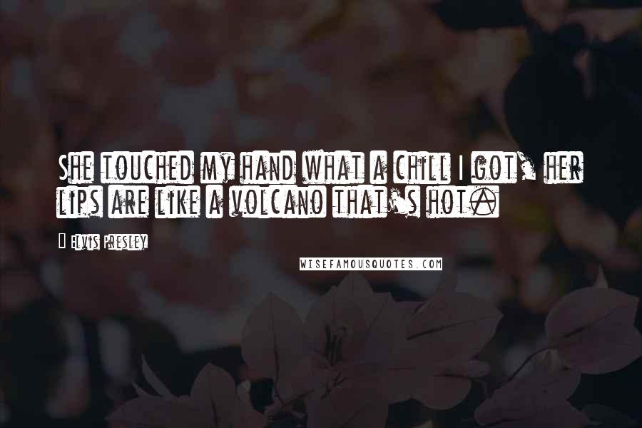 Elvis Presley Quotes: She touched my hand what a chill I got, her lips are like a volcano that's hot.