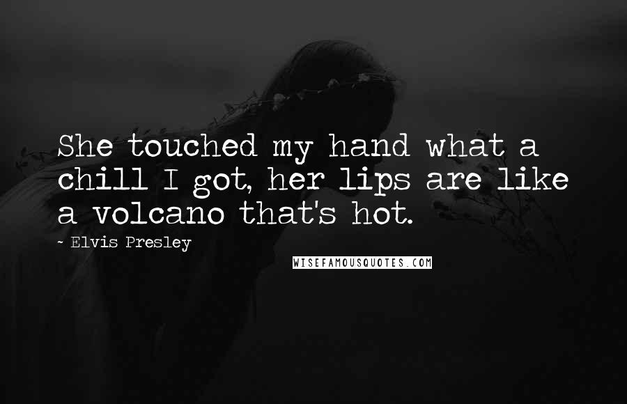 Elvis Presley Quotes: She touched my hand what a chill I got, her lips are like a volcano that's hot.