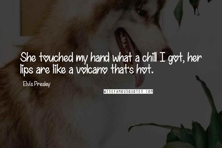 Elvis Presley Quotes: She touched my hand what a chill I got, her lips are like a volcano that's hot.