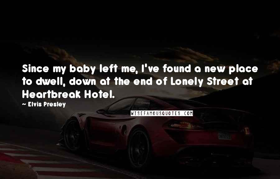 Elvis Presley Quotes: Since my baby left me, I've found a new place to dwell, down at the end of Lonely Street at Heartbreak Hotel.