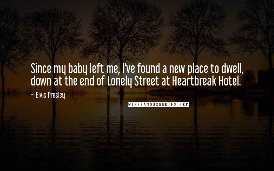 Elvis Presley Quotes: Since my baby left me, I've found a new place to dwell, down at the end of Lonely Street at Heartbreak Hotel.