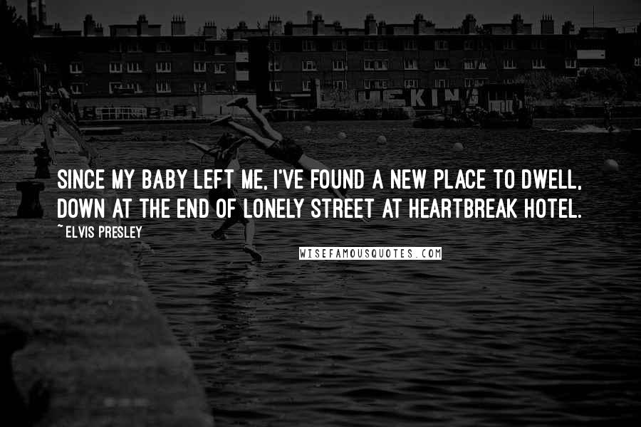 Elvis Presley Quotes: Since my baby left me, I've found a new place to dwell, down at the end of Lonely Street at Heartbreak Hotel.