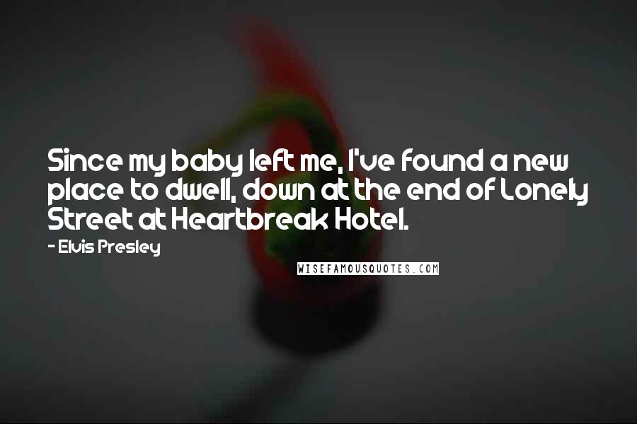 Elvis Presley Quotes: Since my baby left me, I've found a new place to dwell, down at the end of Lonely Street at Heartbreak Hotel.