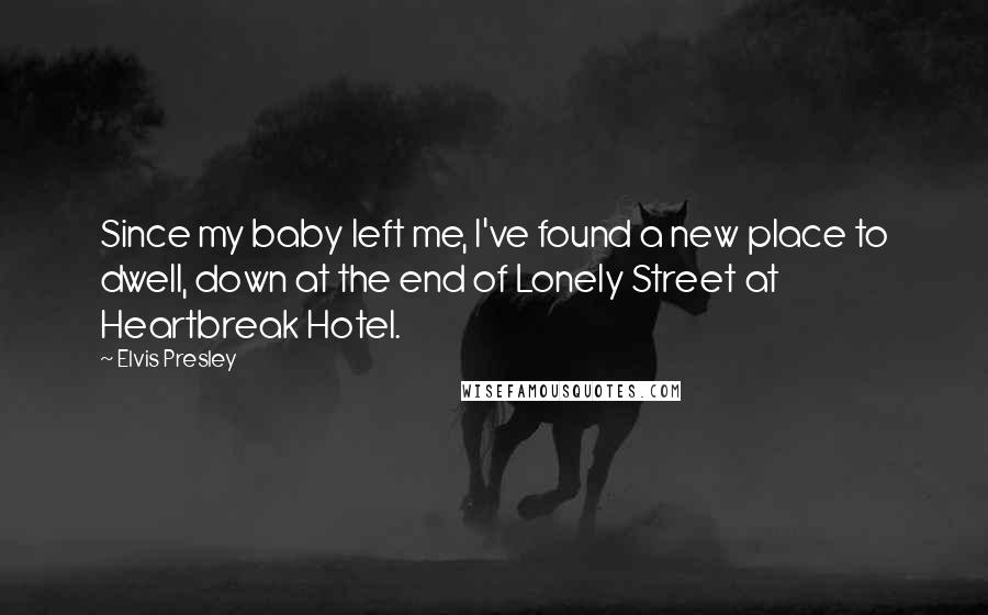 Elvis Presley Quotes: Since my baby left me, I've found a new place to dwell, down at the end of Lonely Street at Heartbreak Hotel.