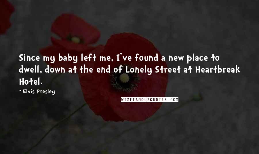 Elvis Presley Quotes: Since my baby left me, I've found a new place to dwell, down at the end of Lonely Street at Heartbreak Hotel.