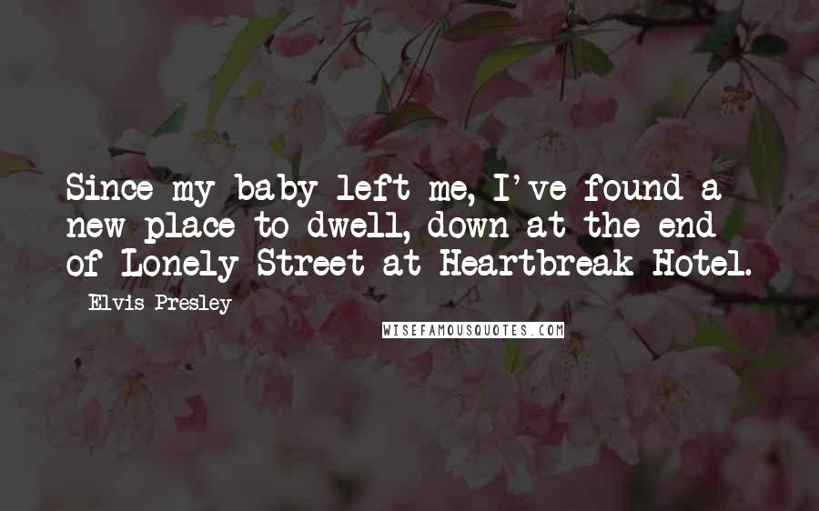 Elvis Presley Quotes: Since my baby left me, I've found a new place to dwell, down at the end of Lonely Street at Heartbreak Hotel.