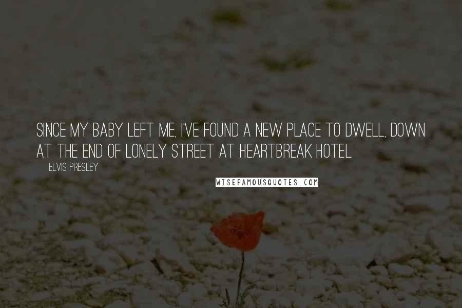 Elvis Presley Quotes: Since my baby left me, I've found a new place to dwell, down at the end of Lonely Street at Heartbreak Hotel.