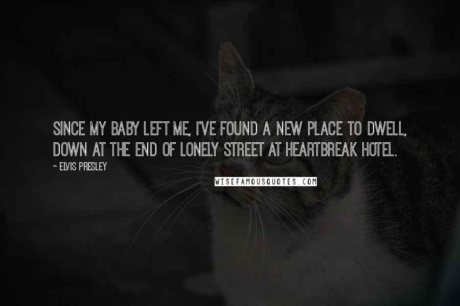 Elvis Presley Quotes: Since my baby left me, I've found a new place to dwell, down at the end of Lonely Street at Heartbreak Hotel.