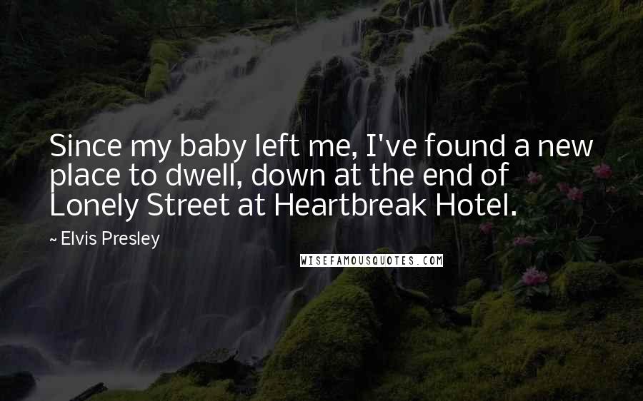 Elvis Presley Quotes: Since my baby left me, I've found a new place to dwell, down at the end of Lonely Street at Heartbreak Hotel.