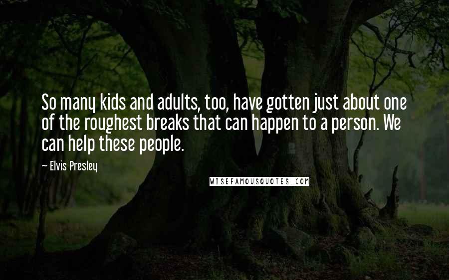 Elvis Presley Quotes: So many kids and adults, too, have gotten just about one of the roughest breaks that can happen to a person. We can help these people.