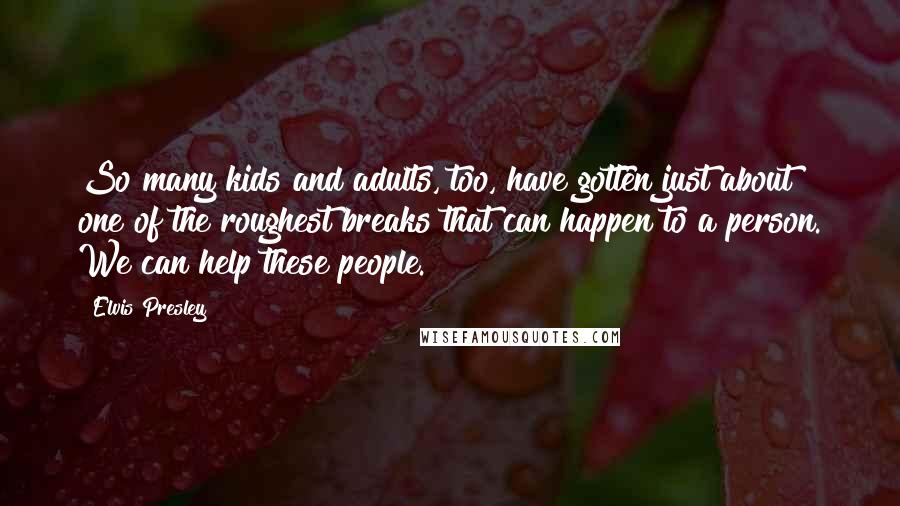 Elvis Presley Quotes: So many kids and adults, too, have gotten just about one of the roughest breaks that can happen to a person. We can help these people.