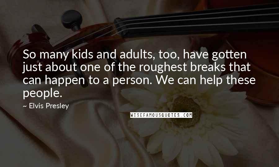 Elvis Presley Quotes: So many kids and adults, too, have gotten just about one of the roughest breaks that can happen to a person. We can help these people.