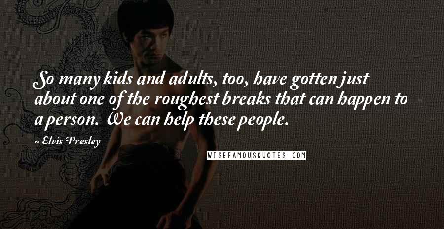 Elvis Presley Quotes: So many kids and adults, too, have gotten just about one of the roughest breaks that can happen to a person. We can help these people.