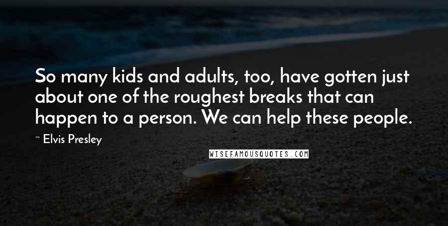 Elvis Presley Quotes: So many kids and adults, too, have gotten just about one of the roughest breaks that can happen to a person. We can help these people.