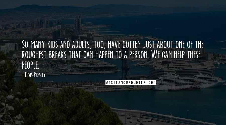 Elvis Presley Quotes: So many kids and adults, too, have gotten just about one of the roughest breaks that can happen to a person. We can help these people.