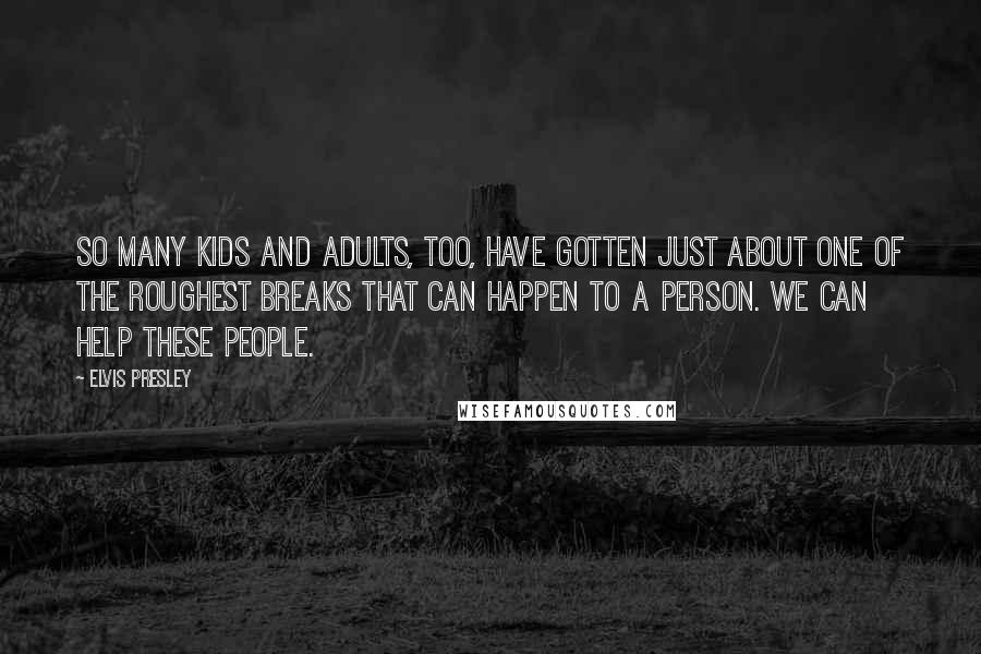 Elvis Presley Quotes: So many kids and adults, too, have gotten just about one of the roughest breaks that can happen to a person. We can help these people.