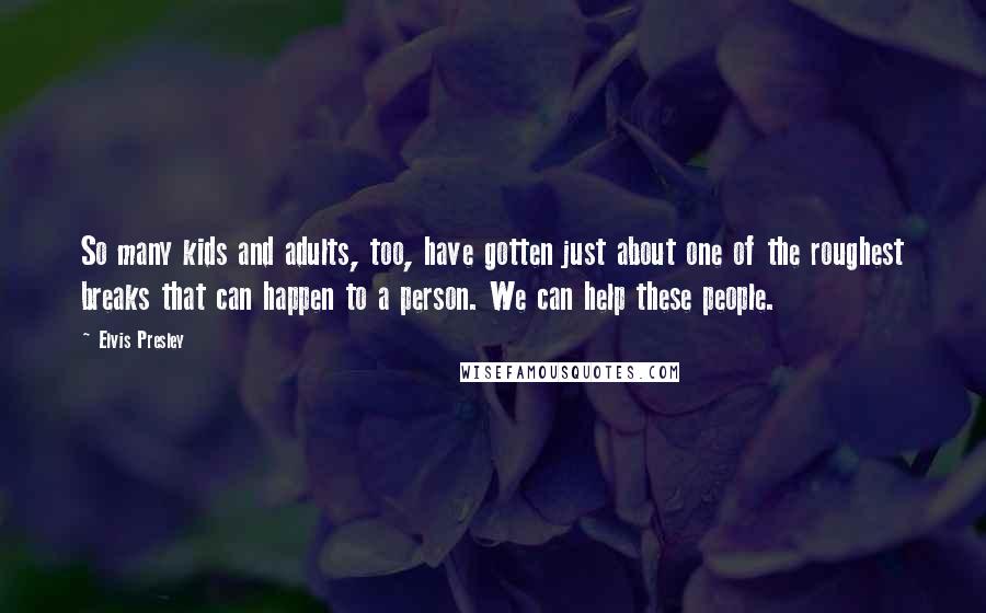 Elvis Presley Quotes: So many kids and adults, too, have gotten just about one of the roughest breaks that can happen to a person. We can help these people.