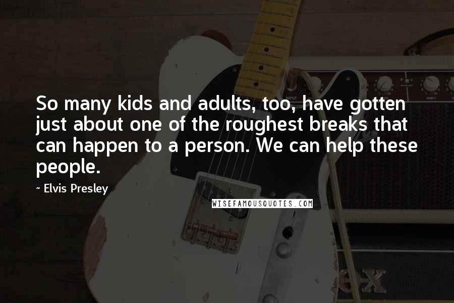 Elvis Presley Quotes: So many kids and adults, too, have gotten just about one of the roughest breaks that can happen to a person. We can help these people.