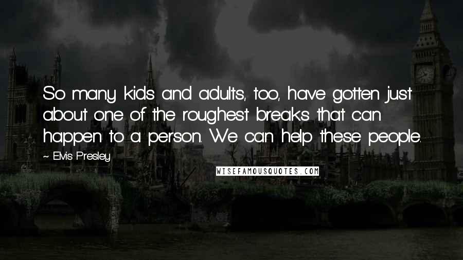 Elvis Presley Quotes: So many kids and adults, too, have gotten just about one of the roughest breaks that can happen to a person. We can help these people.