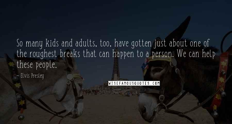 Elvis Presley Quotes: So many kids and adults, too, have gotten just about one of the roughest breaks that can happen to a person. We can help these people.