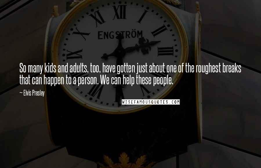 Elvis Presley Quotes: So many kids and adults, too, have gotten just about one of the roughest breaks that can happen to a person. We can help these people.