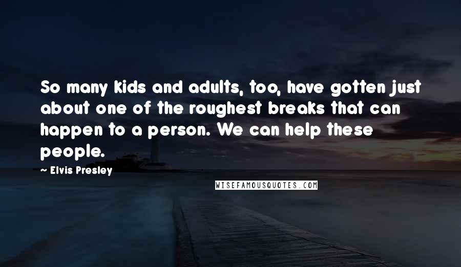 Elvis Presley Quotes: So many kids and adults, too, have gotten just about one of the roughest breaks that can happen to a person. We can help these people.