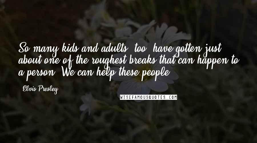 Elvis Presley Quotes: So many kids and adults, too, have gotten just about one of the roughest breaks that can happen to a person. We can help these people.