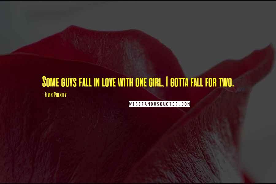 Elvis Presley Quotes: Some guys fall in love with one girl, I gotta fall for two.