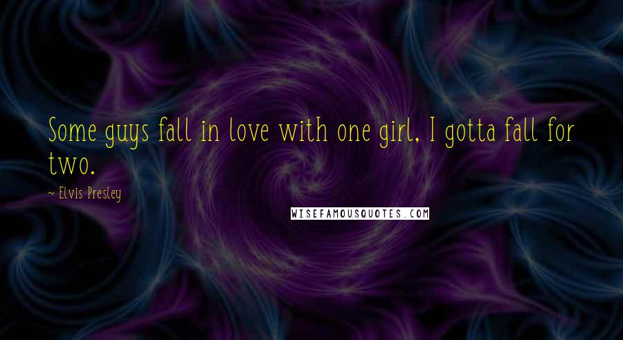Elvis Presley Quotes: Some guys fall in love with one girl, I gotta fall for two.