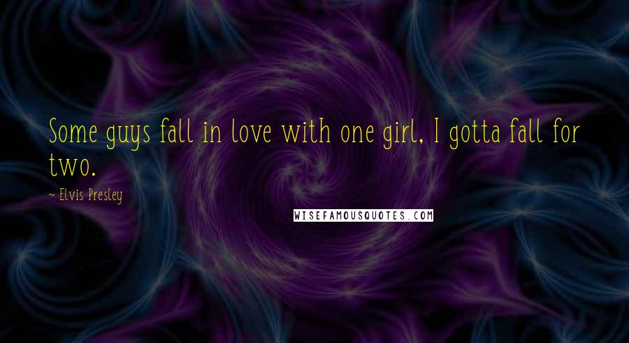 Elvis Presley Quotes: Some guys fall in love with one girl, I gotta fall for two.