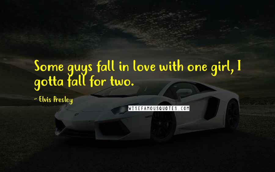 Elvis Presley Quotes: Some guys fall in love with one girl, I gotta fall for two.