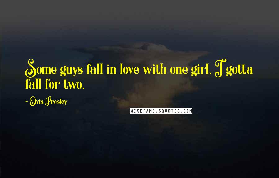 Elvis Presley Quotes: Some guys fall in love with one girl, I gotta fall for two.