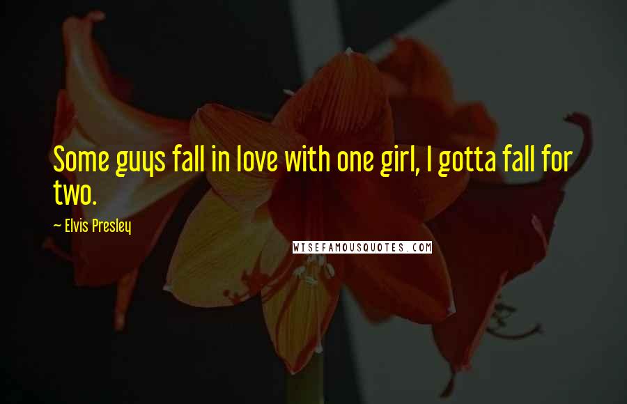 Elvis Presley Quotes: Some guys fall in love with one girl, I gotta fall for two.