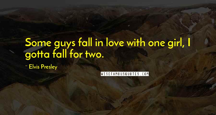 Elvis Presley Quotes: Some guys fall in love with one girl, I gotta fall for two.