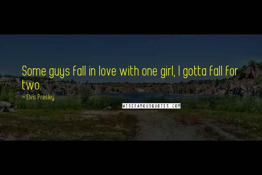 Elvis Presley Quotes: Some guys fall in love with one girl, I gotta fall for two.