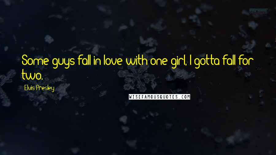 Elvis Presley Quotes: Some guys fall in love with one girl, I gotta fall for two.