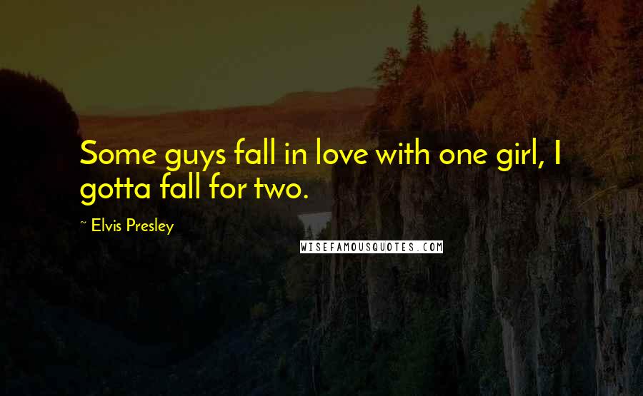 Elvis Presley Quotes: Some guys fall in love with one girl, I gotta fall for two.