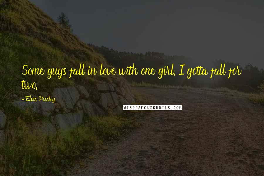 Elvis Presley Quotes: Some guys fall in love with one girl, I gotta fall for two.