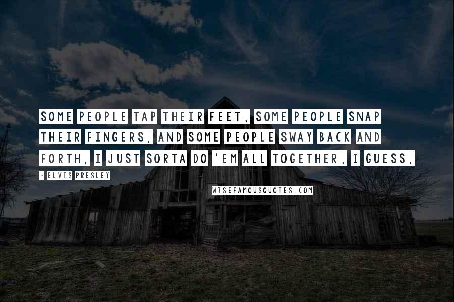 Elvis Presley Quotes: Some people tap their feet, some people snap their fingers, and some people sway back and forth. I just sorta do 'em all together, I guess.