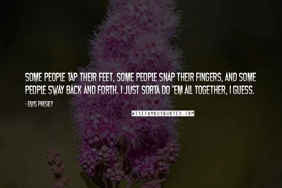 Elvis Presley Quotes: Some people tap their feet, some people snap their fingers, and some people sway back and forth. I just sorta do 'em all together, I guess.