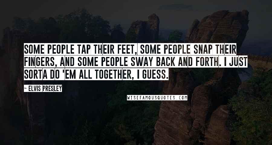 Elvis Presley Quotes: Some people tap their feet, some people snap their fingers, and some people sway back and forth. I just sorta do 'em all together, I guess.
